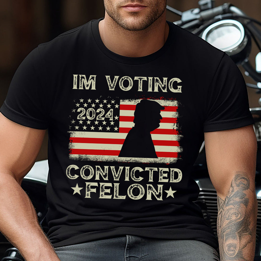 I'm Voting Convicted Felon - T-shirt And Hoodie